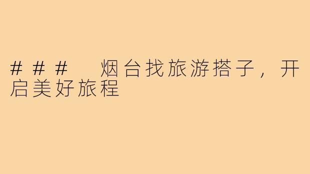### 烟台找旅游搭子,开启美好旅程