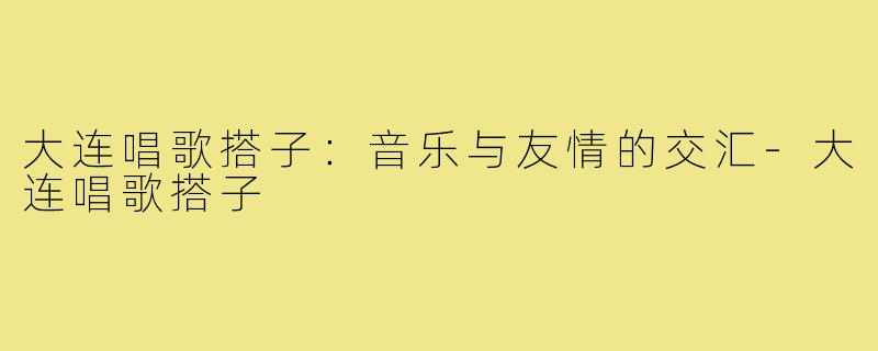 大连唱歌搭子:音乐与友情的交汇-大连唱歌搭子