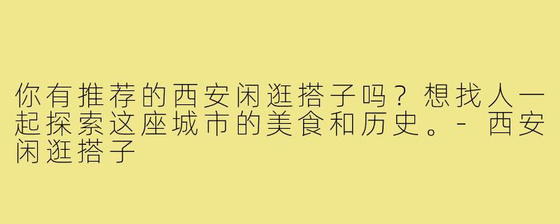 你有推荐的西安闲逛搭子吗?想找人一起探索这座城市的美食和历史。-西安闲逛搭子
