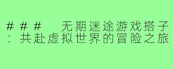 ### 无期迷途游戏搭子：共赴虚拟世界的冒险之旅