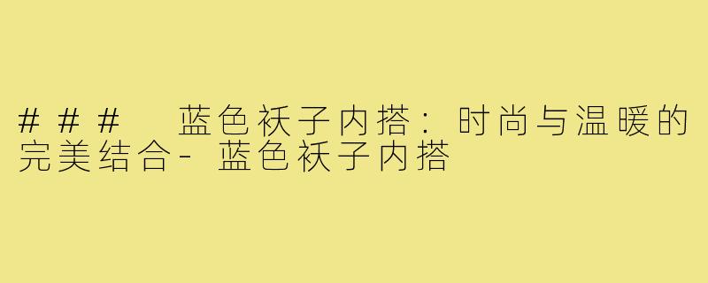 ### 蓝色袄子内搭:时尚与温暖的完美结合-蓝色袄子内搭
