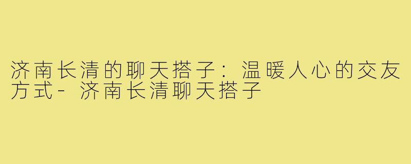 济南长清的聊天搭子:温暖人心的交友方式-济南长清聊天搭子