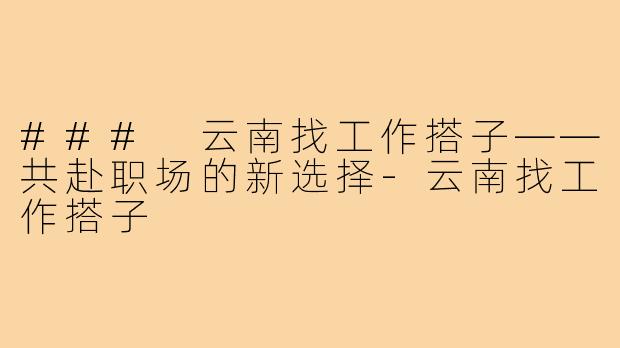 ### 云南找工作搭子——共赴职场的新选择-云南找工作搭子
