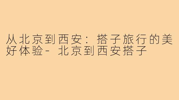 从北京到西安:搭子旅行的美好体验-北京到西安搭子