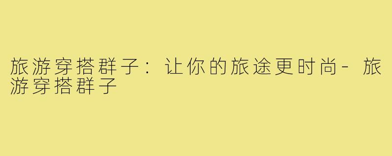 旅游穿搭群子:让你的旅途更时尚-旅游穿搭群子