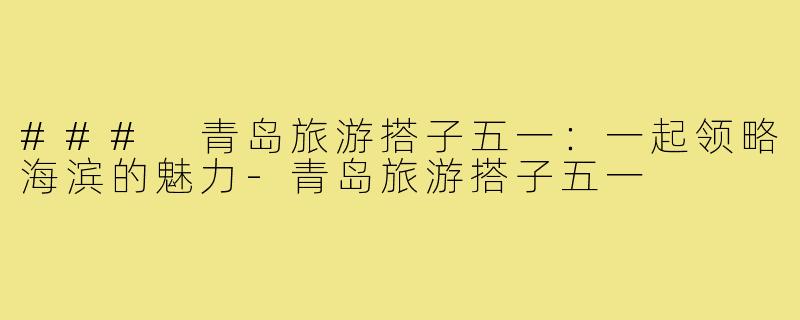 ### 青岛旅游搭子五一:一起领略海滨的魅力-青岛旅游搭子五一