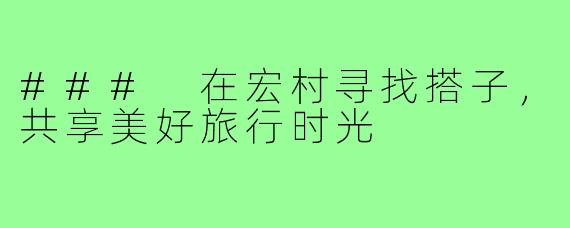 ### 在宏村寻找搭子，共享美好旅行时光
