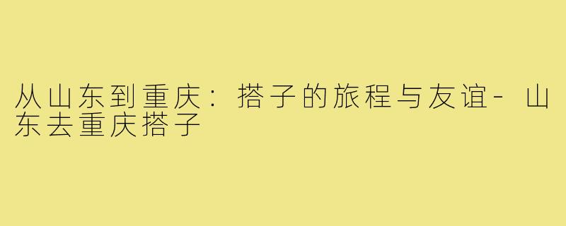 从山东到重庆：搭子的旅程与友谊
