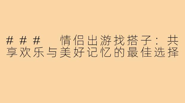 ### 情侣出游找搭子：共享欢乐与美好记忆的最佳选择