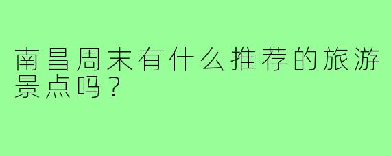 南昌周末有什么推荐的旅游景点吗？  
