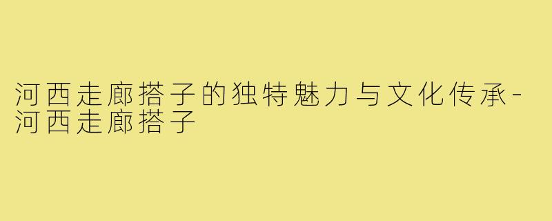 河西走廊搭子的独特魅力与文化传承-河西走廊搭子