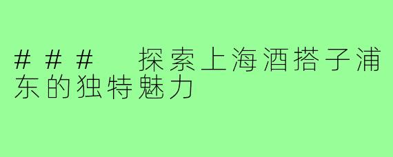 ### 探索上海酒搭子浦东的独特魅力