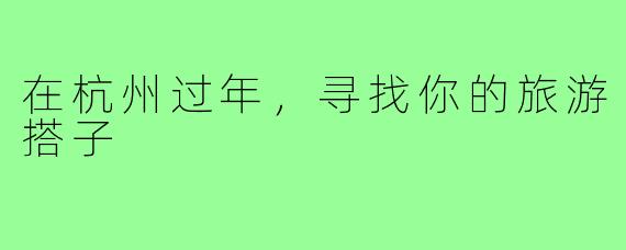 在杭州过年，寻找你的旅游搭子