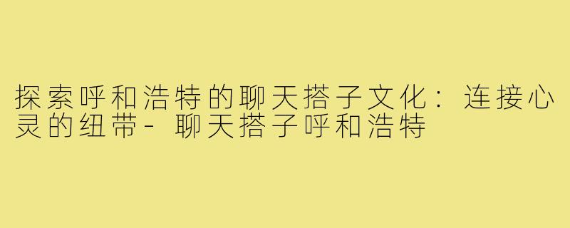 探索呼和浩特的聊天搭子文化:连接心灵的纽带-聊天搭子呼和浩特