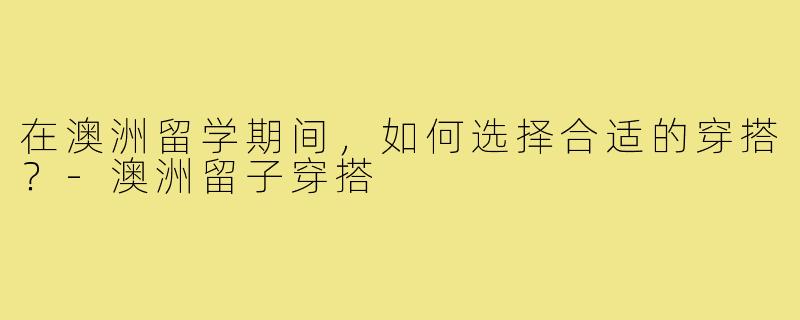 在澳洲留学期间，如何选择合适的穿搭？