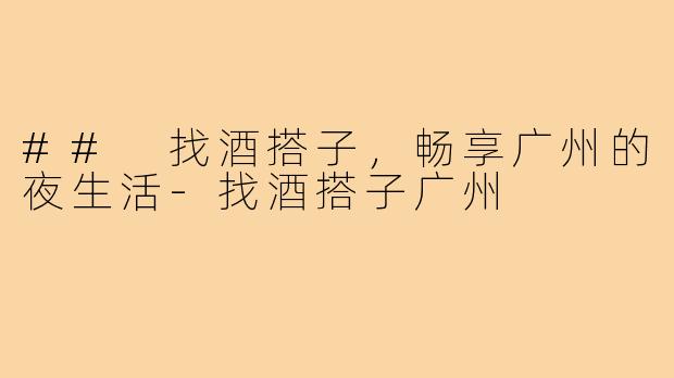 ## 找酒搭子，畅享广州的夜生活
