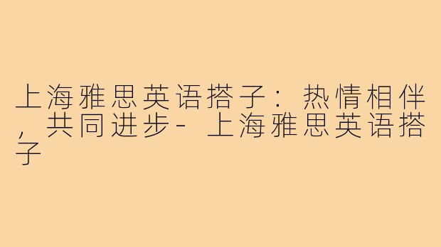 上海雅思英语搭子：热情相伴，共同进步