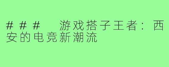### 游戏搭子王者：西安的电竞新潮流