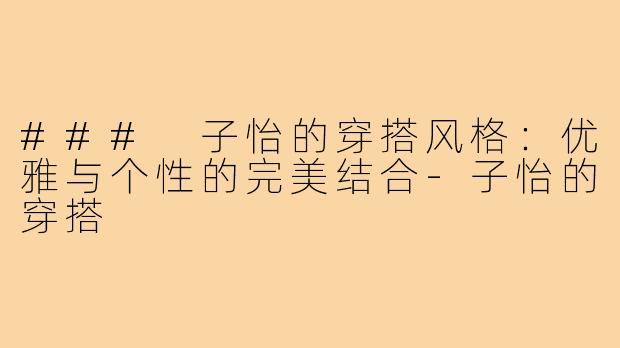 ### 子怡的穿搭风格：优雅与个性的完美结合