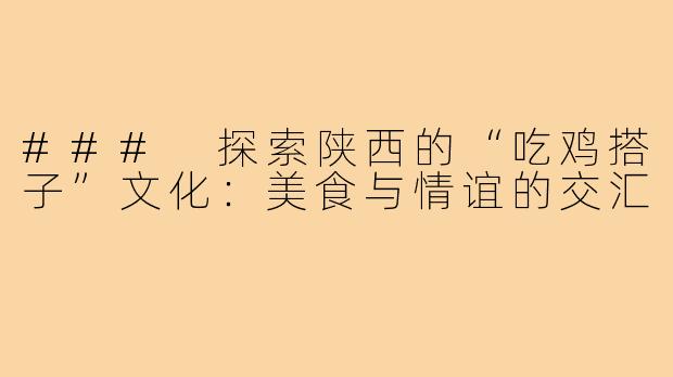 ### 探索陕西的“吃鸡搭子”文化:美食与情谊的交汇