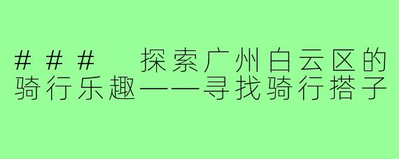 ### 探索广州白云区的骑行乐趣——寻找骑行搭子