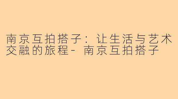 南京互拍搭子:让生活与艺术交融的旅程-南京互拍搭子