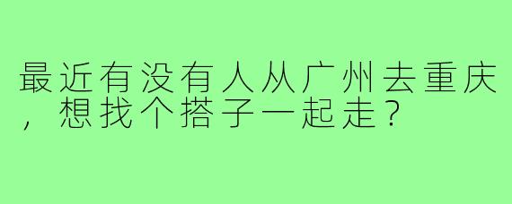 最近有没有人从广州去重庆，想找个搭子一起走？