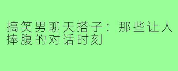 搞笑男聊天搭子:那些让人捧腹的对话时刻