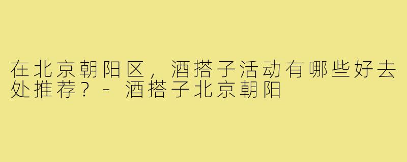 在北京朝阳区，酒搭子活动有哪些好去处推荐？