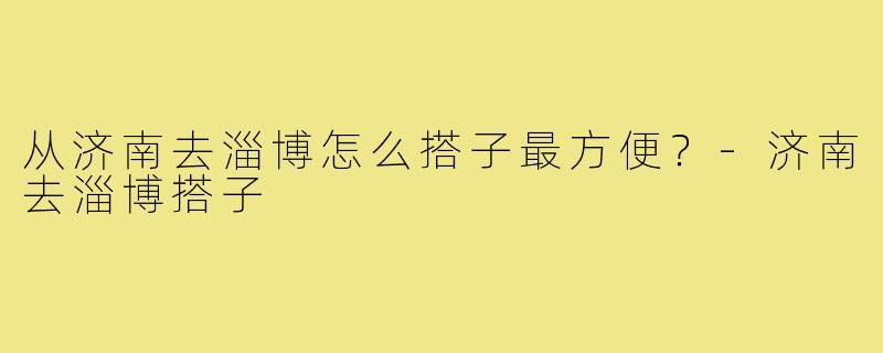 从济南去淄博怎么搭子最方便？