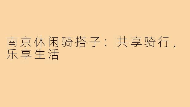 南京休闲骑搭子：共享骑行，乐享生活