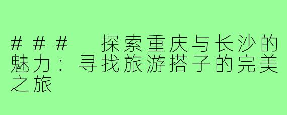 ### 探索重庆与长沙的魅力:寻找旅游搭子的完美之旅
