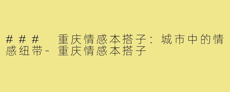 ### 重庆情感本搭子:城市中的情感纽带-重庆情感本搭子