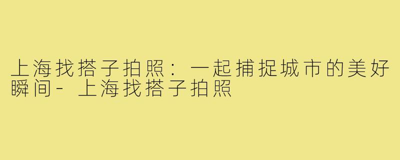 上海找搭子拍照:一起捕捉城市的美好瞬间-上海找搭子拍照