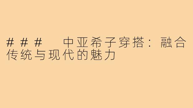 ### 中亚希子穿搭:融合传统与现代的魅力