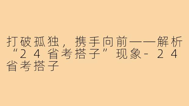 打破孤独，携手向前——解析“24省考搭子”现象-24省考搭子