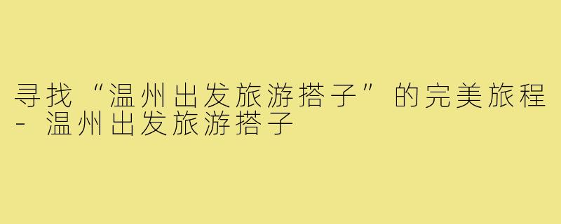 寻找“温州出发旅游搭子”的完美旅程-温州出发旅游搭子