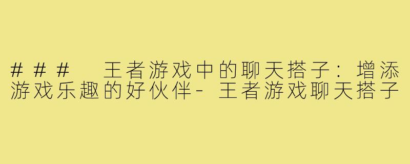 ### 王者游戏中的聊天搭子：增添游戏乐趣的好伙伴