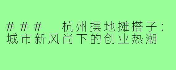 ### 杭州摆地摊搭子:城市新风尚下的创业热潮