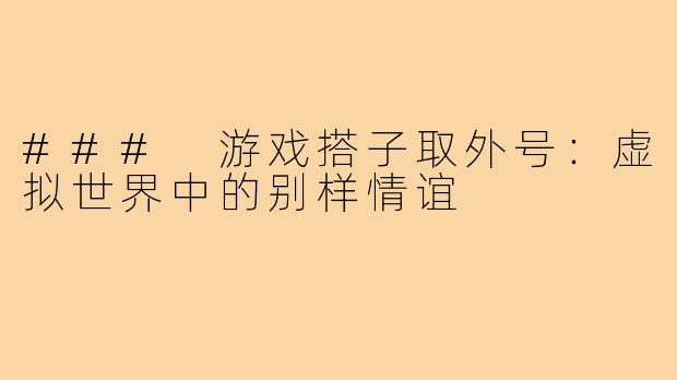 ### 游戏搭子取外号:虚拟世界中的别样情谊