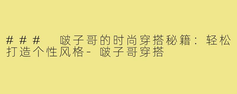 ### 啵子哥的时尚穿搭秘籍:轻松打造个性风格-啵子哥穿搭