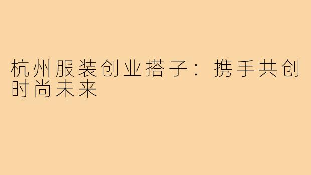 杭州服装创业搭子：携手共创时尚未来