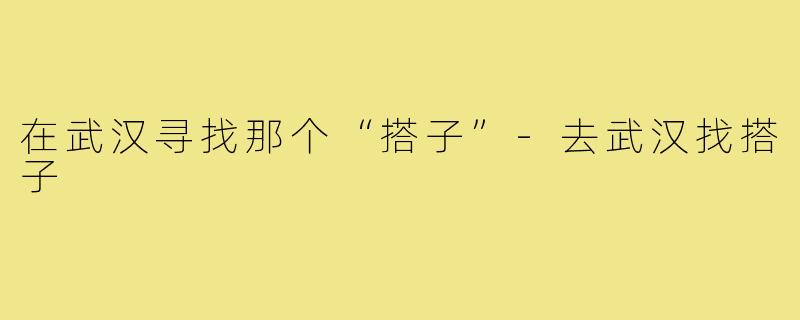 在武汉寻找那个“搭子”-去武汉找搭子