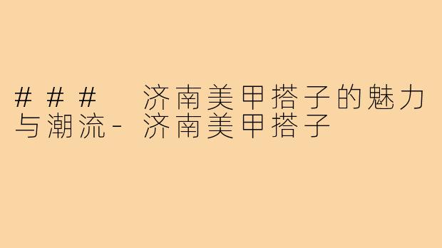 ### 济南美甲搭子的魅力与潮流-济南美甲搭子