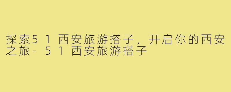 探索51西安旅游搭子，开启你的西安之旅-51西安旅游搭子