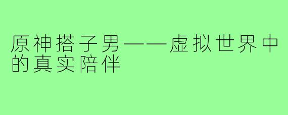 原神搭子男——虚拟世界中的真实陪伴