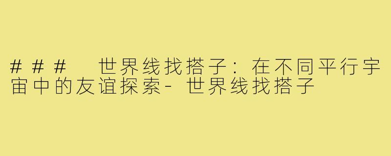 ### 世界线找搭子：在不同平行宇宙中的友谊探索-世界线找搭子