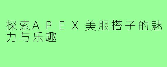 探索APEX美服搭子的魅力与乐趣