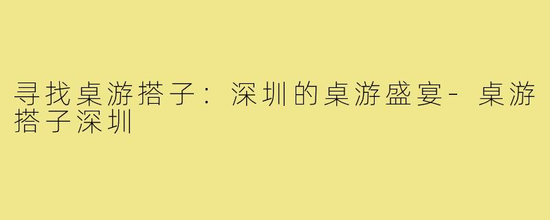 寻找桌游搭子：深圳的桌游盛宴