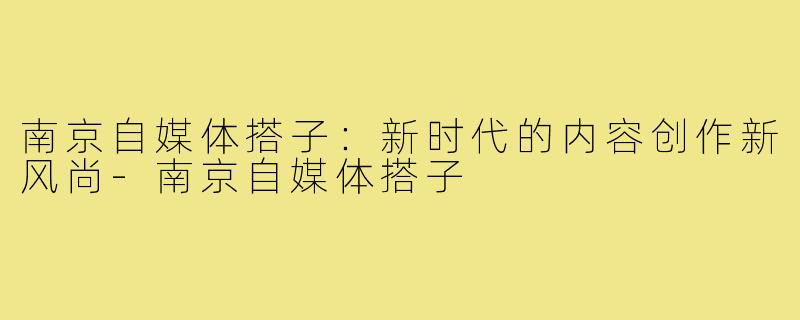 南京自媒体搭子:新时代的内容创作新风尚-南京自媒体搭子
